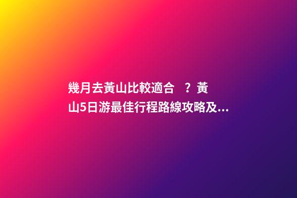 幾月去黃山比較適合？黃山5日游最佳行程路線攻略及費(fèi)用，看完不后悔